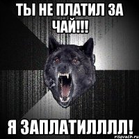 ты не платил за чай!!! я заплатилллл!