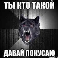 ты кто такой давай покусаю