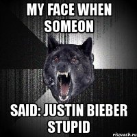 my face when someon said: justin bieber stupid