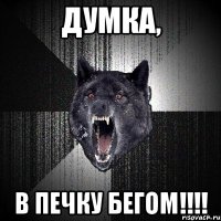 думка, в печку бегом!!!