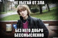 не убегай от зла без него добро бессмысленно