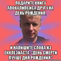 подарите книгу апокалипсиса другу на день рождения, и напишите слова из екклезиаста: "день смерти лучше дня рождения"