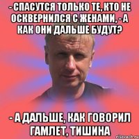 - спасутся только те, кто не осквернился с женами, - а как они дальше будут? - а дальше, как говорил гамлет, тишина