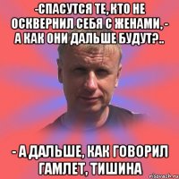 -спасутся те, кто не осквернил себя с женами, - а как они дальше будут?.. - а дальше, как говорил гамлет, тишина