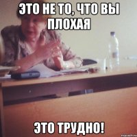 это не то, что вы плохая это трудно!