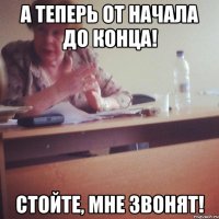 а теперь от начала до конца! стойте, мне звонят!