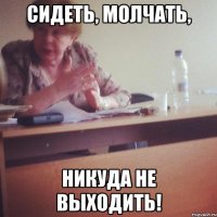 сидеть, молчать, никуда не выходить!