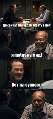 Ди сейчас мы будем играть в лол я пойду на мид! Нет ты суппорт. 