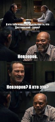 И кто тебя навел на мысль про то, что Достоевский - говно? Невзоров. Невзоров? А кто это? 