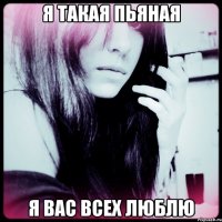 я такая пьяная я вас всех люблю