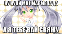 ну купи мне мармелада а я тебе вай свяжу