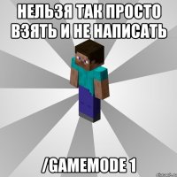 нельзя так просто взять и не написать /gamemode 1