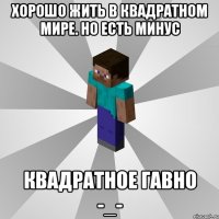 хорошо жить в квадратном мире. но есть минус квадратное гавно -_-