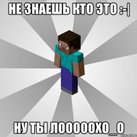 не знаешь кто это :-| ну ты лооооохo_o