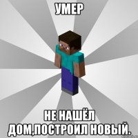 умер не нашёл дом,построил новый.