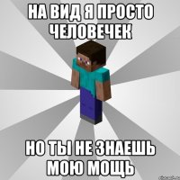 на вид я просто человечек но ты не знаешь мою мощь