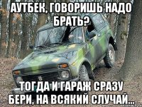 аутбек, говоришь надо брать? тогда и гараж сразу бери, на всякий случай...