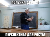 получил двойку перспектива для роста!