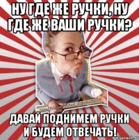 ну где же ручки, ну где же ваши ручки? давай поднимем ручки и будем отвечать!