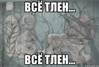 всё тлен... всё тлен...