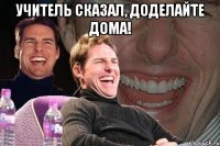 учитель сказал, доделайте дома! 