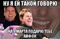 ну я ей такой говорю на 8 марта подарю тебе айфон