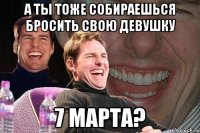 а ты тоже собираешься бросить свою девушку 7 марта?