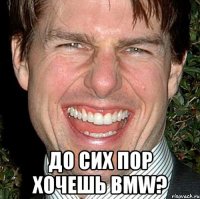  до сих пор хочешь bmw?