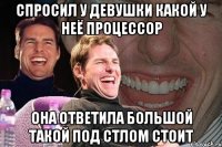 спросил у девушки какой у неё процессор она ответила большой такой под стлом стоит