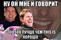 ну он мне и говорит +100500 лучше чем this is хорошо