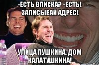 -есть вписка? -есть! записывай адрес! улица пушкина, дом калатушкина!