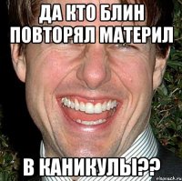 да кто блин повторял материл в каникулы??