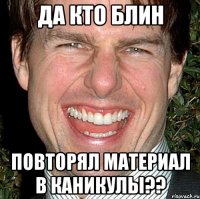 да кто блин повторял материал в каникулы??