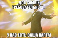 для самых требовательных ... у нас есть ваша карта!