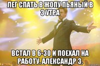 лег спать в жопу пьяный в 3 утра встал в 6-30 и поехал на работу. александр з.