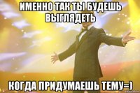 именно так ты будешь выглядеть когда придумаешь тему=)