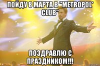 пойду 8 марта в ''metropol' club'' поздравлю с праздником!!!
