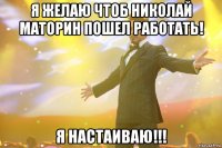 я желаю чтоб николай маторин пошел работать! я настаиваю!!!