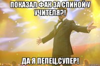 показал фак за спиной у учителя?! да я пепец,супер!