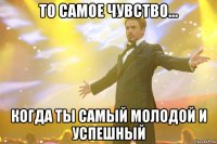 то самое чувство... когда ты самый молодой и успешный