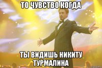 то чувство когда ты видишь никиту турмалина