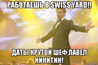 работаешь в swiss yard!! даты крутой шеф,павел никитин!