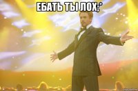 ебать ты лох;* 