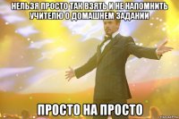 нельзя просто так взять и не напомнить учителю о домашнем задании просто на просто