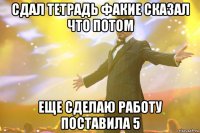 сдал тетрадь факие сказал что потом еще сделаю работу поставила 5