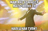 мам,мне нравится мальчик,но он капец как тупит