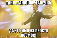 таня , танюша , танечка да это имя же просто космос!