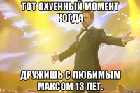 тот охуенный момент когда дружишь с любимым максом 13 лет.