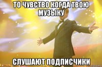 то чувство когда твою музыку слушают подписчики