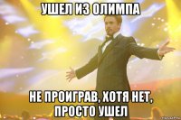 ушел из олимпа не проиграв, хотя нет, просто ушел